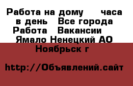 Работа на дому 2-3 часа в день - Все города Работа » Вакансии   . Ямало-Ненецкий АО,Ноябрьск г.